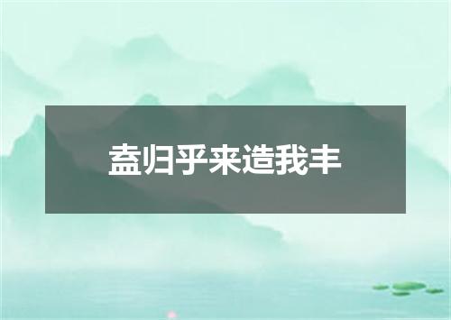 盍归乎来造我丰