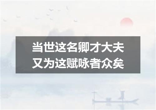 当世这名卿才大夫又为这赋咏者众矣