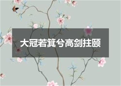 大冠若箕兮高剑拄颐