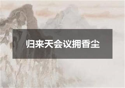 归来天会议拥香尘