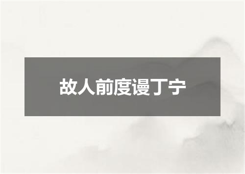 故人前度谩丁宁