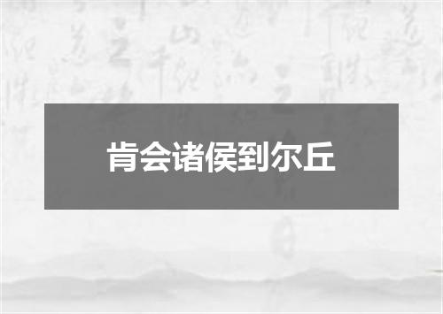 肯会诸侯到尔丘