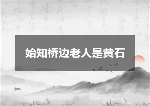 始知桥边老人是黄石
