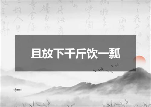 且放下千斤饮一瓢