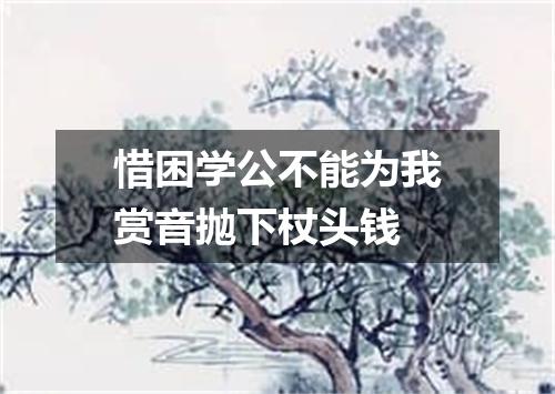 惜困学公不能为我赏音抛下杖头钱