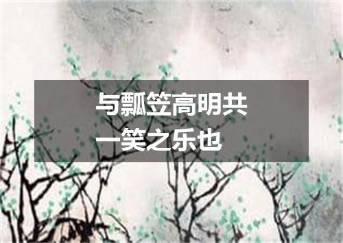 与瓢笠高明共一笑之乐也