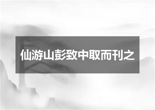 仙游山彭致中取而刊之