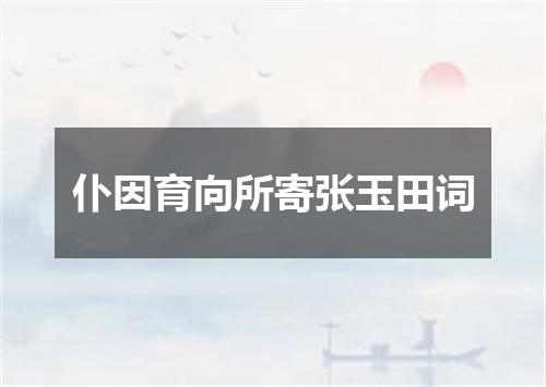 仆因育向所寄张玉田词