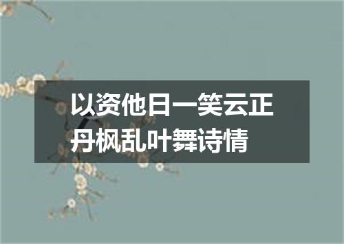 以资他日一笑云正丹枫乱叶舞诗情