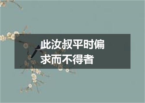 此汝叔平时偏求而不得者