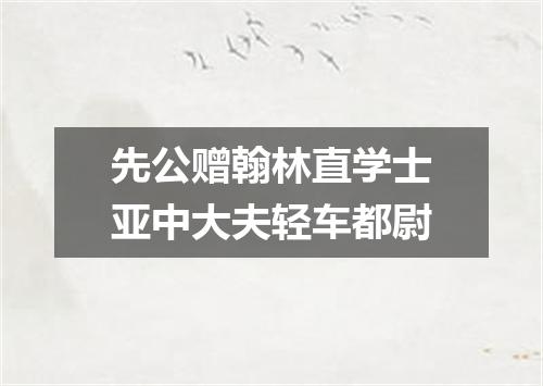 先公赠翰林直学士亚中大夫轻车都尉