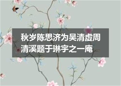 秋岁陈思济为吴清虚周清溪题于琳宇之一庵