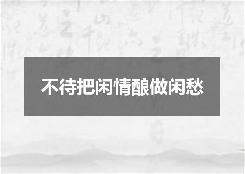 不待把闲情酿做闲愁