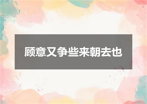 顾意又争些来朝去也