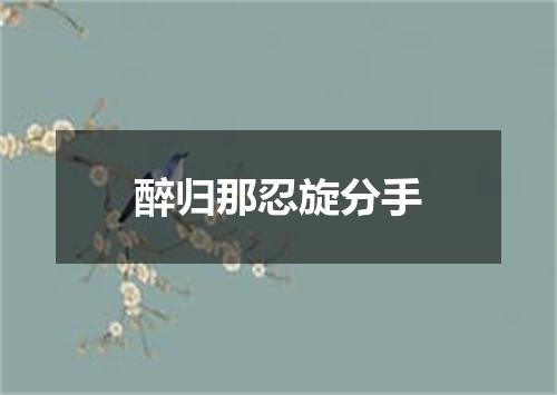 醉归那忍旋分手