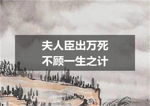 夫人臣出万死不顾一生之计