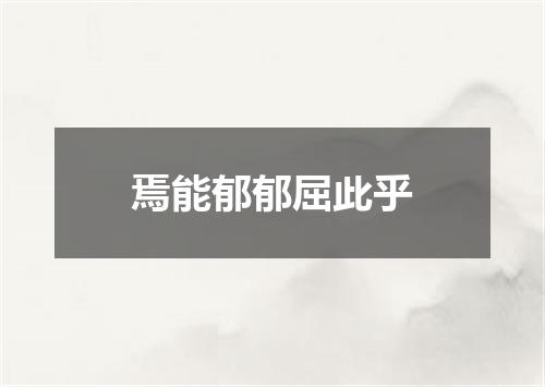 焉能郁郁屈此乎