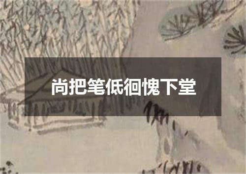 尚把笔低徊愧下堂