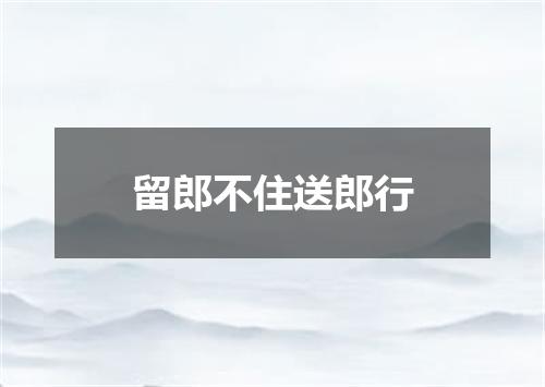 留郎不住送郎行