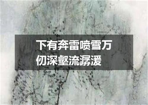 下有奔雷喷雪万仞深壑流潺湲