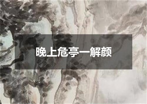 晚上危亭一解颜