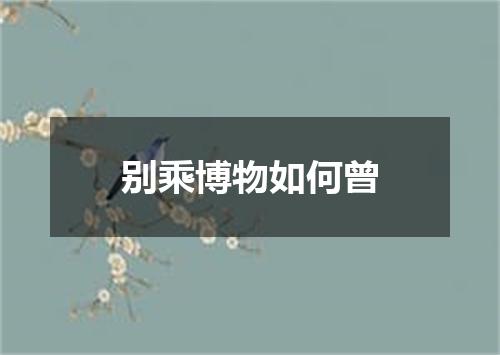 别乘博物如何曾