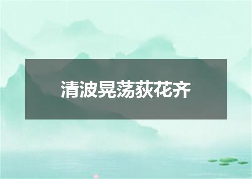 清波晃荡荻花齐