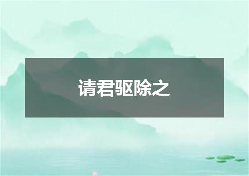 请君驱除之