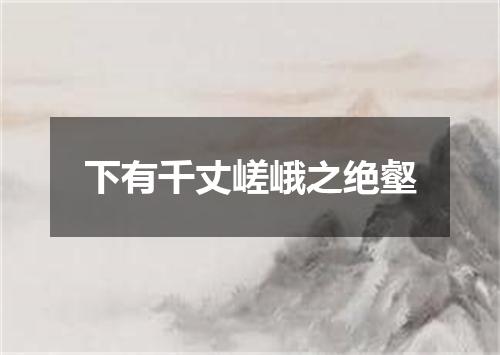 下有千丈嵯峨之绝壑