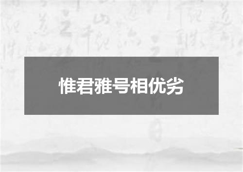 惟君雅号相优劣