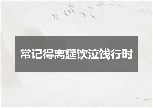 常记得离筵饮泣饯行时