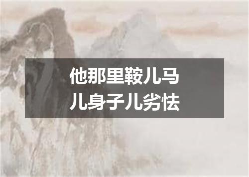 他那里鞍儿马儿身子儿劣怯