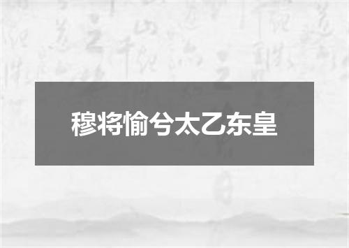 穆将愉兮太乙东皇