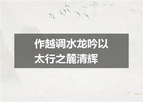 作越调水龙吟以太行之麓清辉