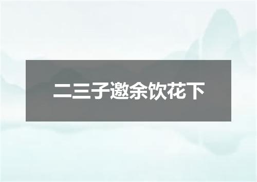 二三子邀余饮花下