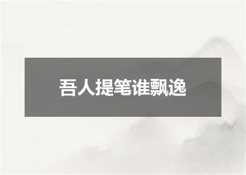 吾人提笔谁飘逸