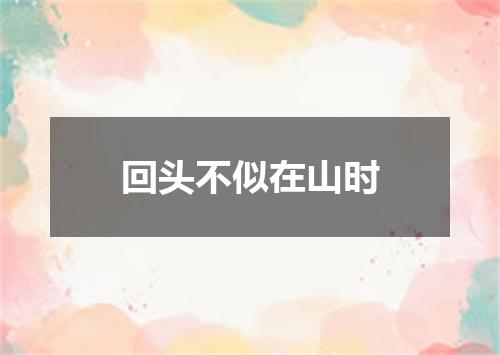 回头不似在山时