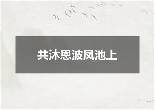共沐恩波凤池上