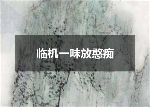临机一味放憨痴