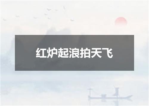 红炉起浪拍天飞