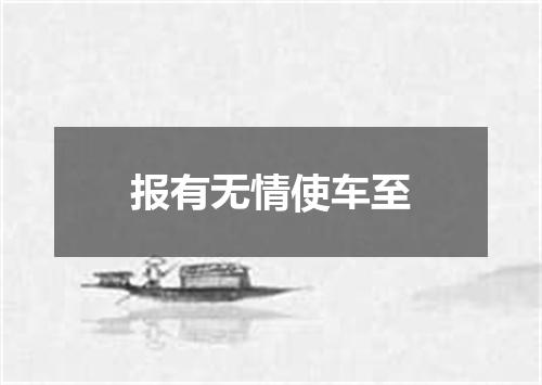 报有无情使车至