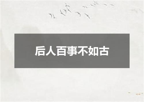 后人百事不如古