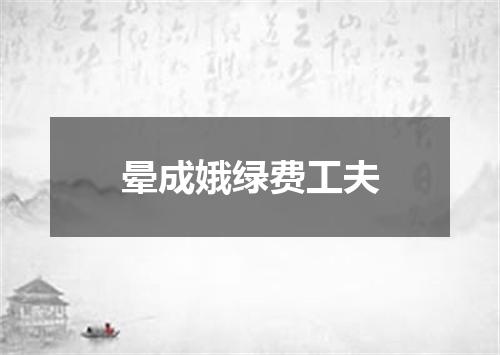 晕成娥绿费工夫