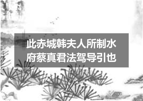 此赤城韩夫人所制水府蔡真君法驾导引也