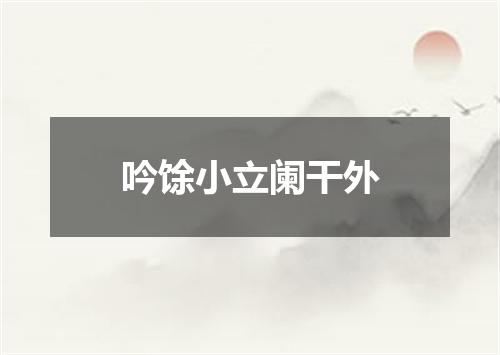 吟馀小立阑干外