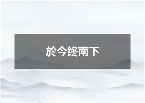 於今终南下