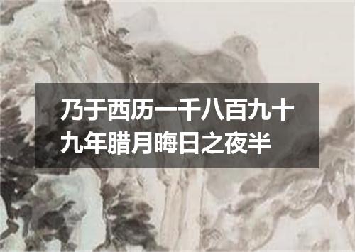 乃于西历一千八百九十九年腊月晦日之夜半