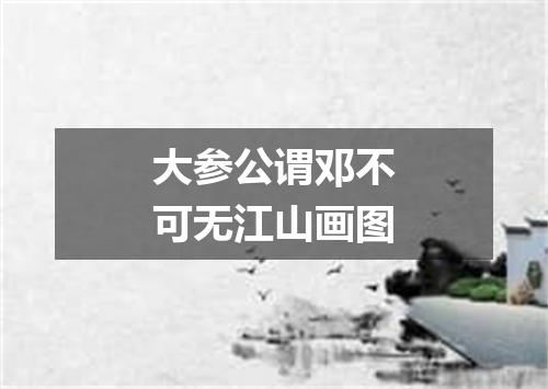 大参公谓邓不可无江山画图