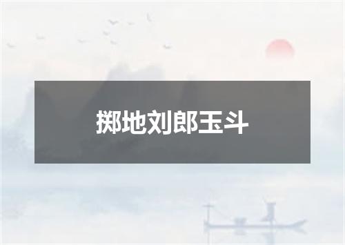 掷地刘郎玉斗