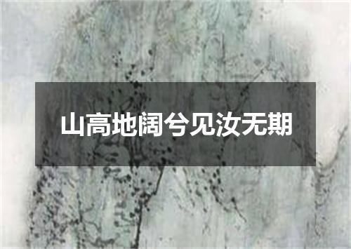 山高地阔兮见汝无期